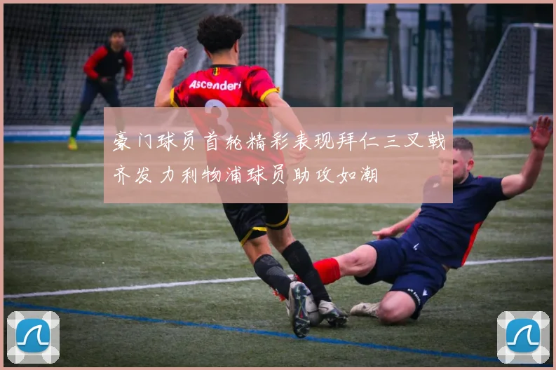 豪门球员首轮精彩表现拜仁三叉戟齐发力利物浦球员助攻如潮