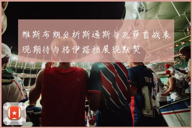 维斯布朗分析斯通斯与孔萨首战表现期待与格伊搭档展现默契