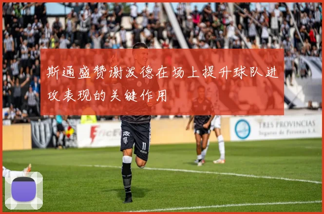 斯通盛赞谢泼德在场上提升球队进攻表现的关键作用