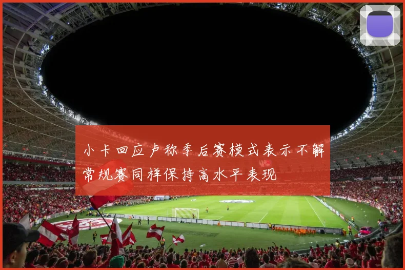 小卡回应卢称季后赛模式表示不解常规赛同样保持高水平表现