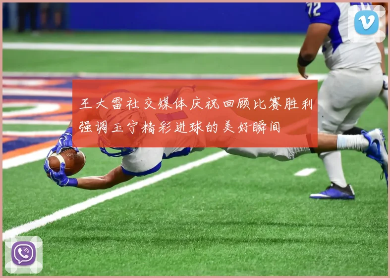 王大雷社交媒体庆祝回顾比赛胜利强调玉宁精彩进球的美好瞬间