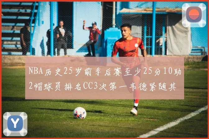 NBA历史25岁前季后赛至少25分10助2帽球员排名CC3次第一韦德紧随其后