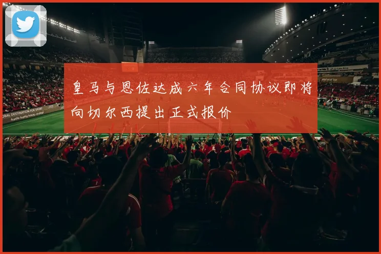 皇马与恩佐达成六年合同协议即将向切尔西提出正式报价