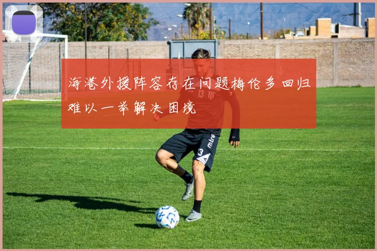 海港外援阵容存在问题梅伦多回归难以一举解决困境