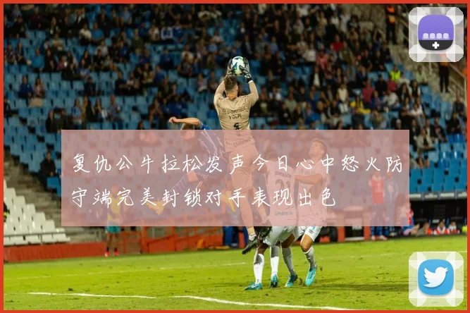 复仇公牛拉松发声今日心中怒火防守端完美封锁对手表现出色