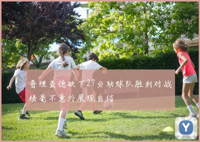 普理查德砍下27分助球队胜利对战绩毫不意外展现自信