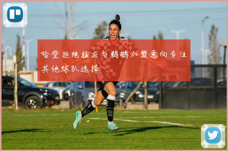 哈登拒绝猛龙与鹈鹕加盟意向专注其他球队选择