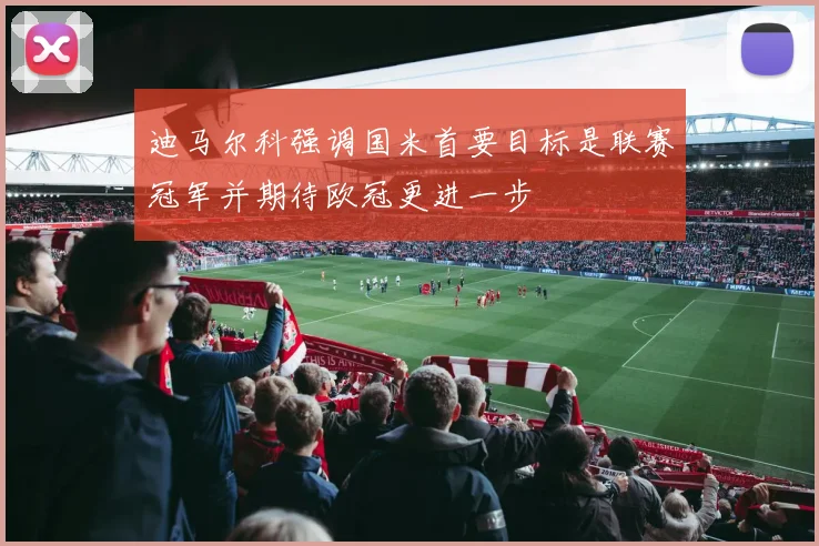 迪马尔科强调国米首要目标是联赛冠军并期待欧冠更进一步