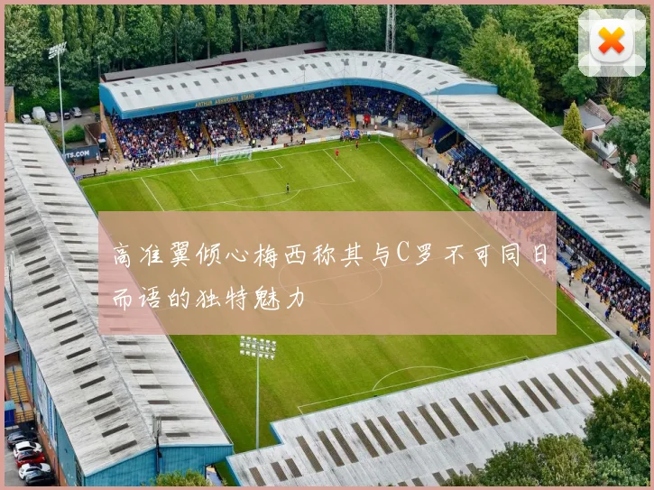 高准翼倾心梅西称其与C罗不可同日而语的独特魅力