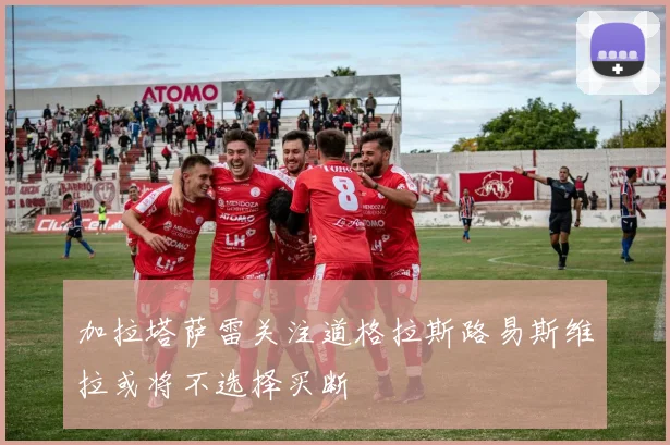 加拉塔萨雷关注道格拉斯路易斯维拉或将不选择买断