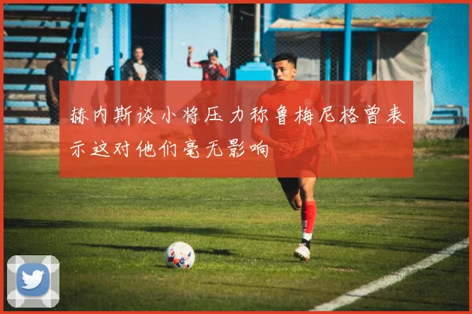 赫内斯谈小将压力称鲁梅尼格曾表示这对他们毫无影响