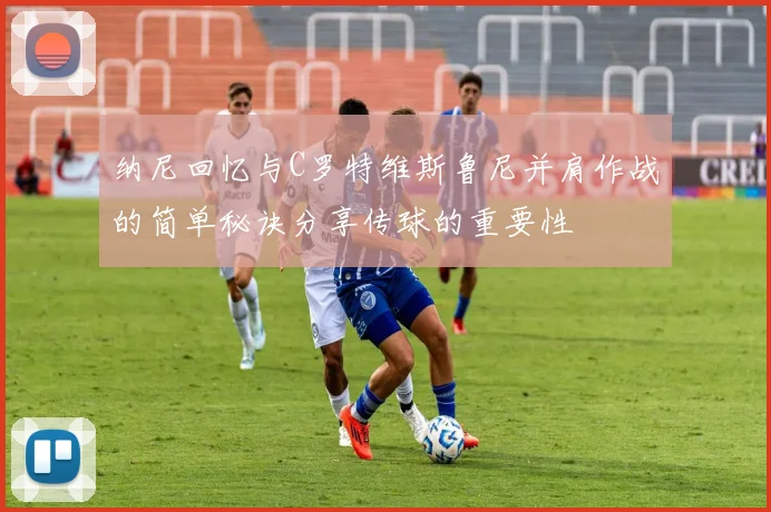纳尼回忆与C罗特维斯鲁尼并肩作战的简单秘诀分享传球的重要性