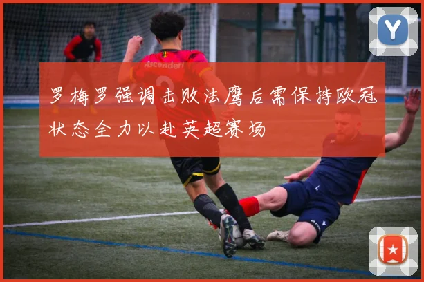 罗梅罗强调击败法鹰后需保持欧冠状态全力以赴英超赛场