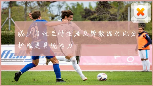 威少与杜兰特生涯交锋数据对比分析谁更具统治力