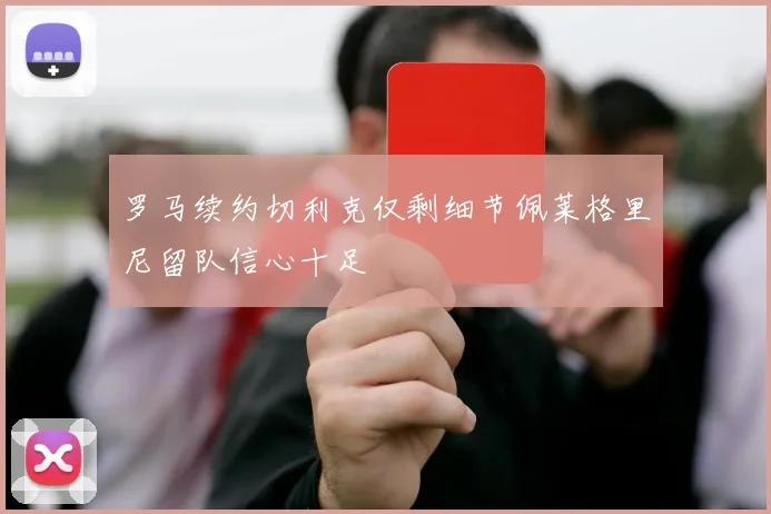 罗马续约切利克仅剩细节佩莱格里尼留队信心十足